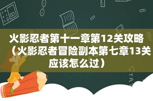 火影忍者第十一章第12关攻略（火影忍者冒险副本第七章13关应该怎么过）