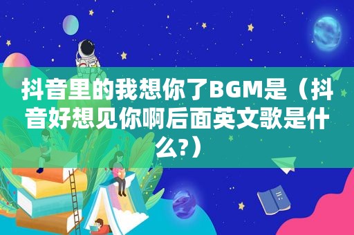 抖音里的我想你了BGM是（抖音好想见你啊后面英文歌是什么?）