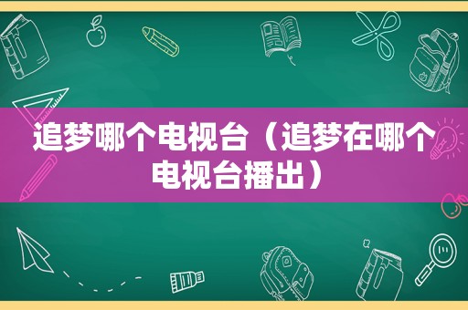 追梦哪个电视台（追梦在哪个电视台播出）