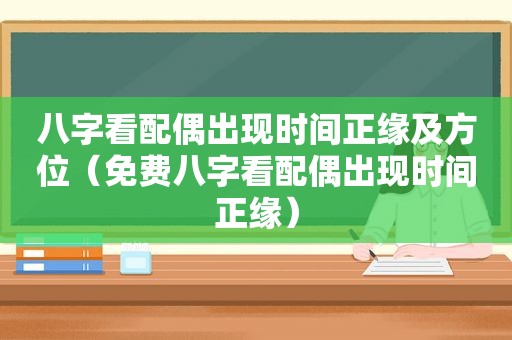 八字看配偶出现时间正缘及方位（免费八字看配偶出现时间正缘）