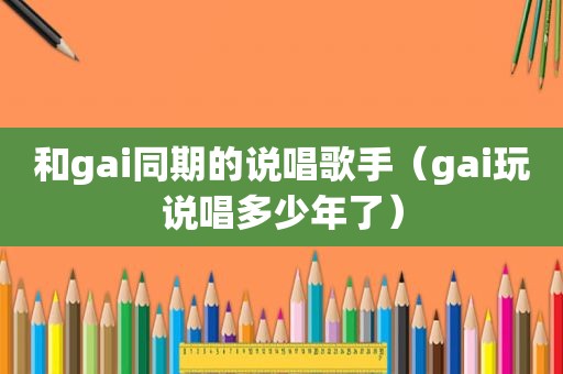 和gai同期的说唱歌手（gai玩说唱多少年了）