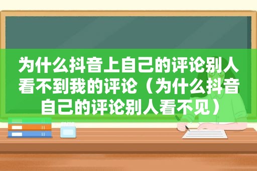 为什么抖音上自己的评论别人看不到我的评论（为什么抖音自己的评论别人看不见）