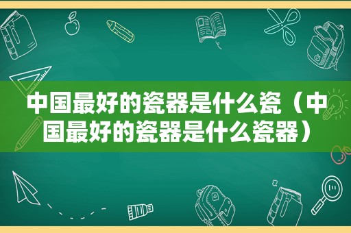 中国最好的瓷器是什么瓷（中国最好的瓷器是什么瓷器）