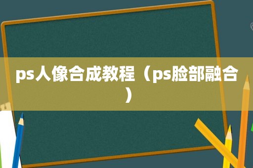 ps人像合成教程（ps脸部融合）