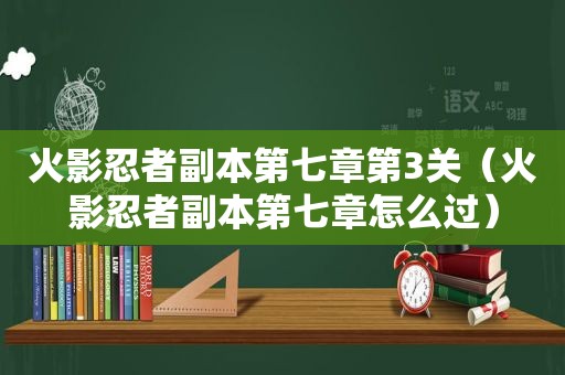 火影忍者副本第七章第3关（火影忍者副本第七章怎么过）