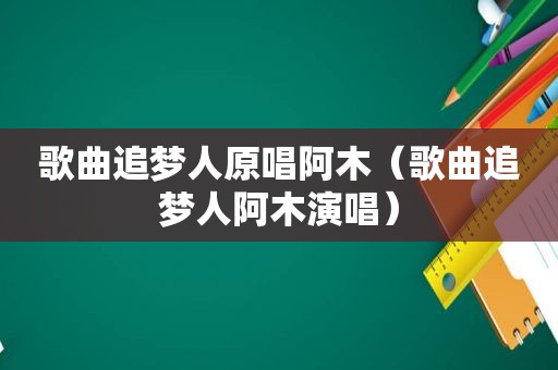 歌曲追梦人原唱阿木（歌曲追梦人阿木演唱）