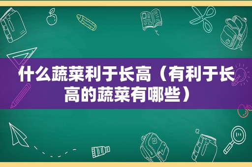 什么蔬菜利于长高（有利于长高的蔬菜有哪些）