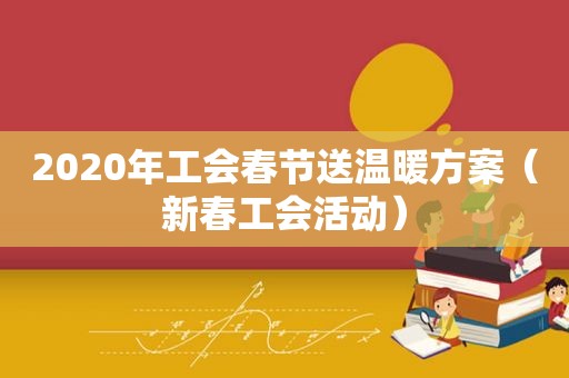 2020年工会春节送温暖方案（新春工会活动）