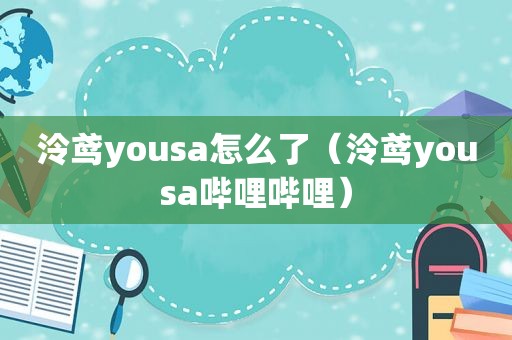 泠鸢yousa怎么了（泠鸢yousa哔哩哔哩）