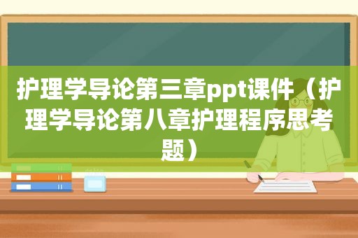 护理学导论第三章ppt课件（护理学导论第八章护理程序思考题）