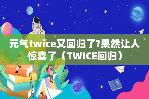 元气twice又回归了?果然让人惊喜了（TWICE回归）