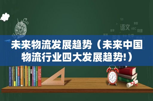 未来物流发展趋势（未来中国物流行业四大发展趋势!）