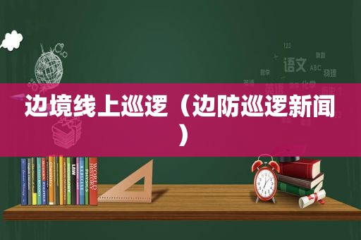 边境线上巡逻（边防巡逻新闻）