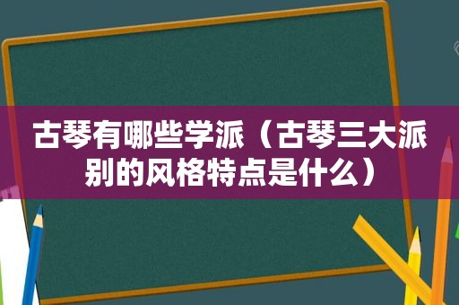 古琴有哪些学派（古琴三大派别的风格特点是什么）