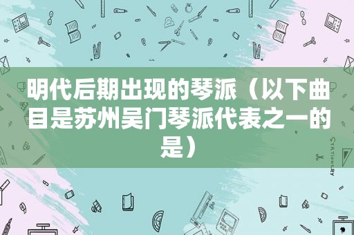 明代后期出现的琴派（以下曲目是苏州吴门琴派代表之一的是）