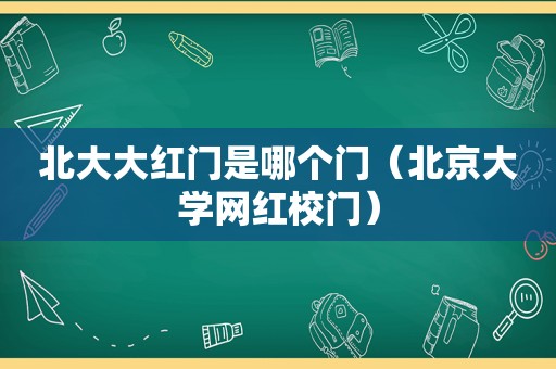 北大大红门是哪个门（北京大学网红校门）