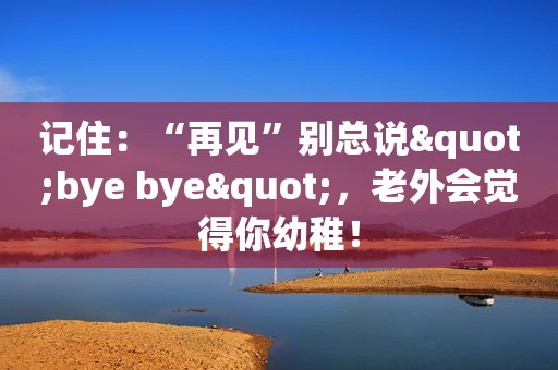 记住：“再见”别总说"bye bye"，老外会觉得你幼稚！