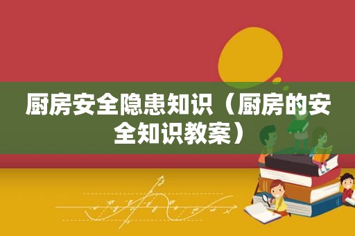 厨房安全隐患知识（厨房的安全知识教案）