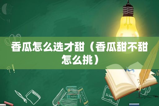 香瓜怎么选才甜（香瓜甜不甜怎么挑）