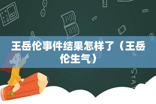 王岳伦事件结果怎样了（王岳伦生气）