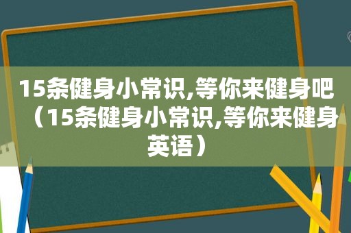 15条健身小常识,等你来健身吧（15条健身小常识,等你来健身英语）