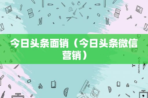 今日头条面销（今日头条微信营销）