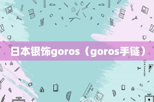 日本银饰goros（goros手链）