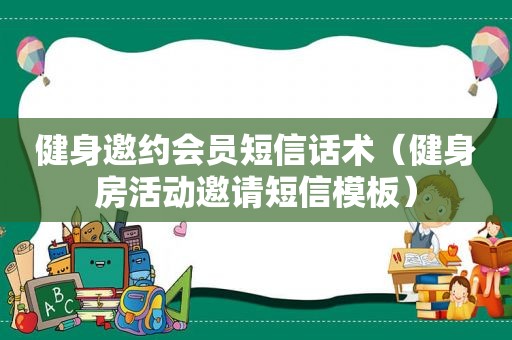 健身邀约会员短信话术（健身房活动邀请短信模板）