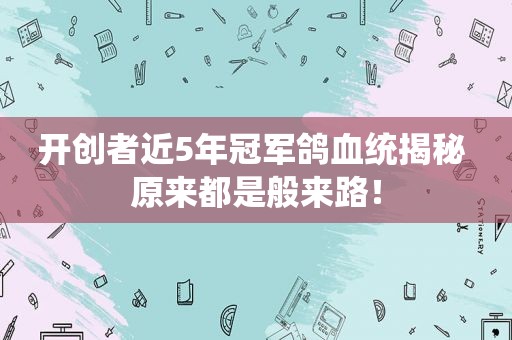 开创者近5年冠军鸽血统揭秘 原来都是般来路！