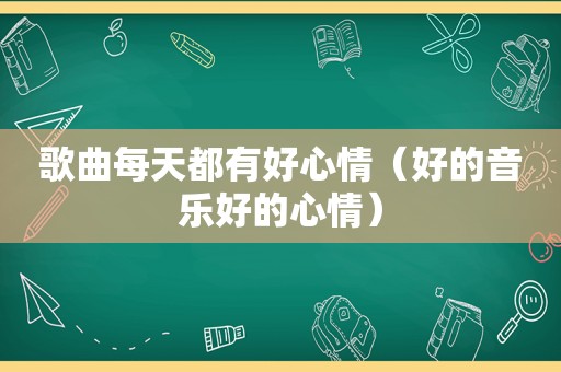 歌曲每天都有好心情（好的音乐好的心情）