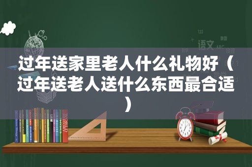 过年送家里老人什么礼物好（过年送老人送什么东西最合适）