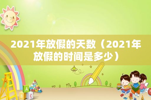 2021年放假的天数（2021年放假的时间是多少）