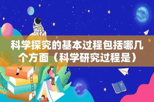 科学探究的基本过程包括哪几个方面（科学研究过程是）