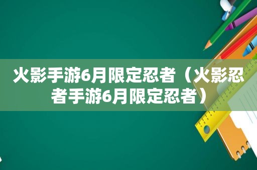 火影手游6月限定忍者（火影忍者手游6月限定忍者）