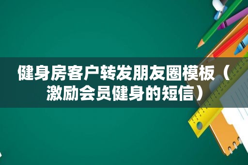 健身房客户转发朋友圈模板（激励会员健身的短信）