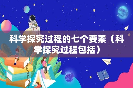 科学探究过程的七个要素（科学探究过程包括）