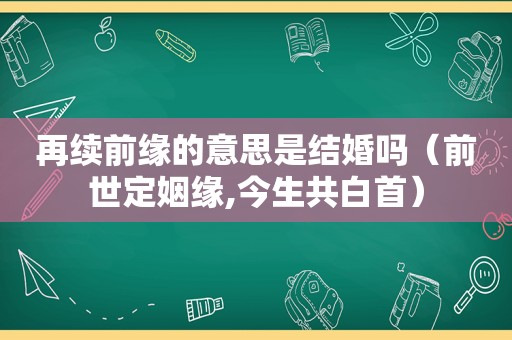 再续前缘的意思是结婚吗（前世定姻缘,今生共白首）