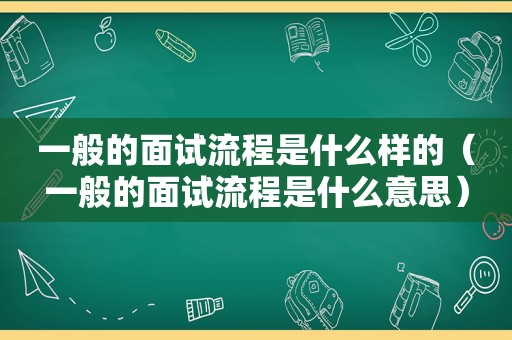 一般的面试流程是什么样的（一般的面试流程是什么意思）