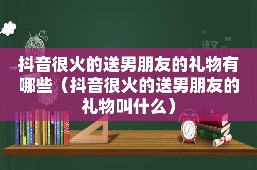 抖音很火的送男朋友的礼物有哪些（抖音很火的送男朋友的礼物叫什么）