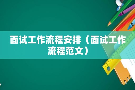 面试工作流程安排（面试工作流程范文）