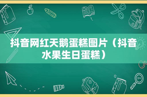 抖音网红天鹅蛋糕图片（抖音水果生日蛋糕）