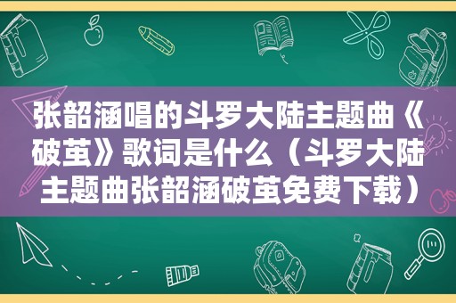 张韶涵唱的斗罗大陆主题曲《破茧》歌词是什么（斗罗大陆主题曲张韶涵破茧免费下载）