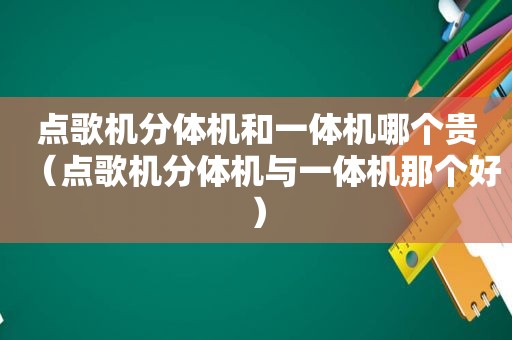 点歌机分体机和一体机哪个贵（点歌机分体机与一体机那个好）