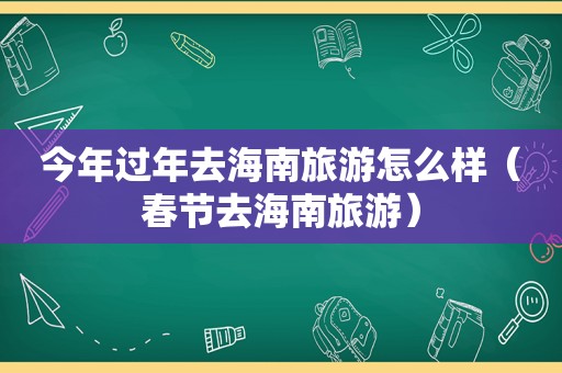 今年过年去海南旅游怎么样（春节去海南旅游）