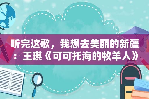 听完这歌，我想去美丽的新疆：王琪《可可托海的牧羊人》