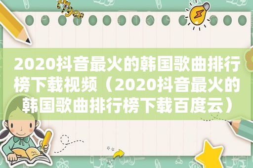 2020抖音最火的韩国歌曲排行榜下载视频（2020抖音最火的韩国歌曲排行榜下载百度云）