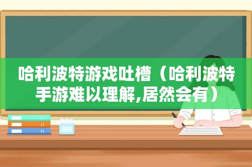 哈利波特游戏吐槽（哈利波特手游难以理解,居然会有）