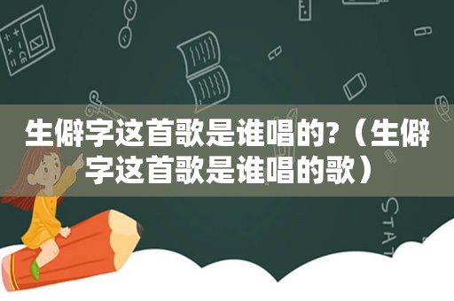 生僻字这首歌是谁唱的?（生僻字这首歌是谁唱的歌）