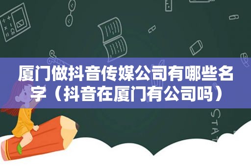 厦门做抖音传媒公司有哪些名字（抖音在厦门有公司吗）