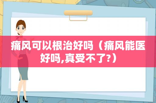 痛风可以根治好吗（痛风能医好吗,真受不了?）